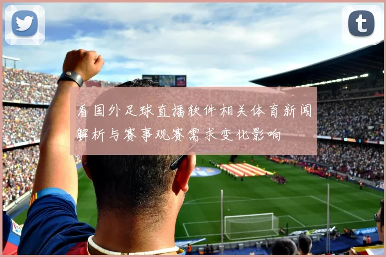 看国外足球直播软件相关体育新闻解析与赛事观赛需求变化影响
