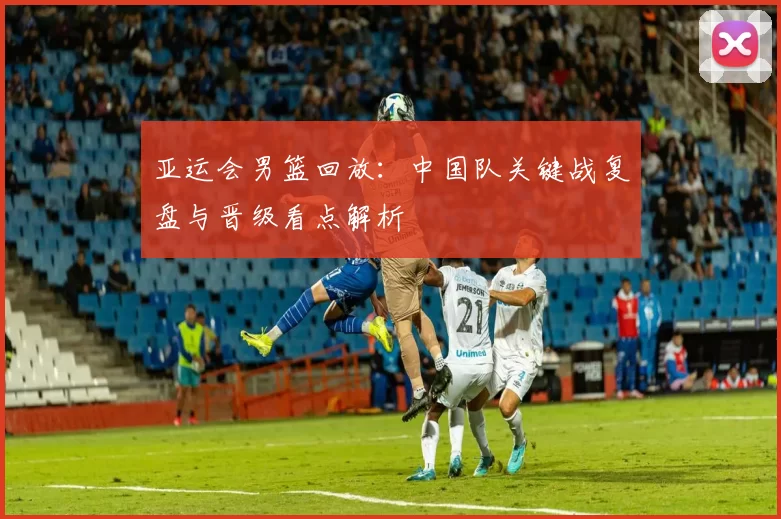 亚运会男篮回放：中国队关键战复盘与晋级看点解析