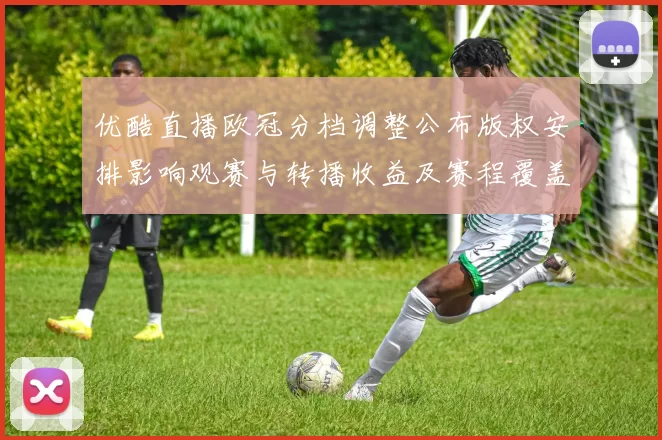 优酷直播欧冠分档调整公布版权安排影响观赛与转播收益及赛程覆盖