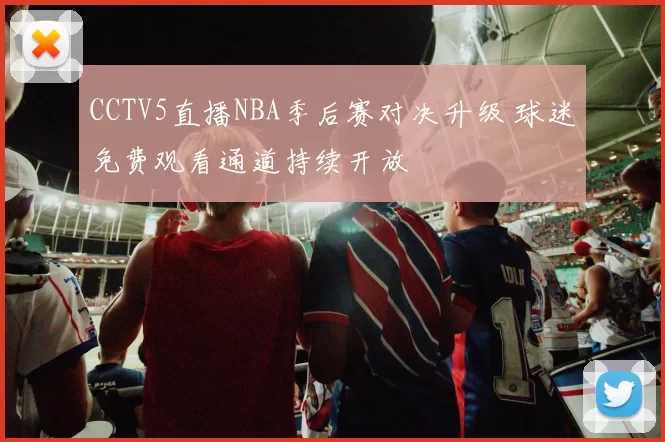 CCTV5直播NBA季后赛对决升级 球迷免费观看通道持续开放