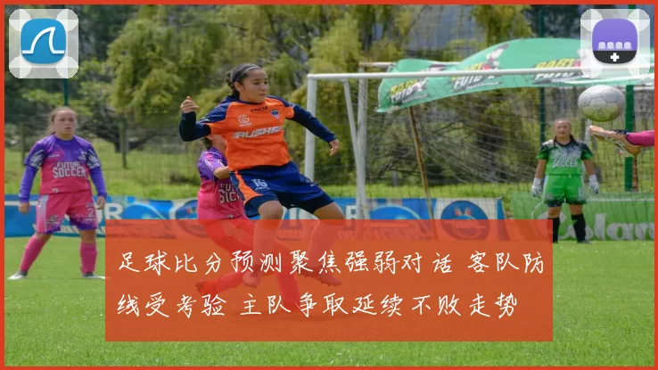 足球比分预测聚焦强弱对话 客队防线受考验 主队争取延续不败走势