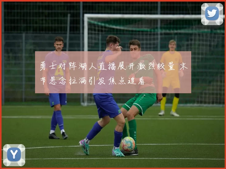 勇士对阵湖人直播展开激烈较量 末节悬念拉满引发焦点追看