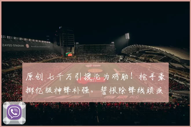 原创 七千万引援沦为鸡肋！枪手豪掷亿级神锋补强，誓根除锋线顽疾！