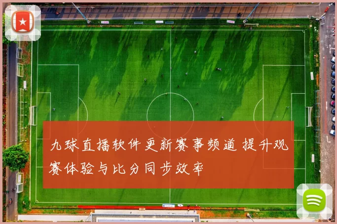 九球直播软件更新赛事频道 提升观赛体验与比分同步效率