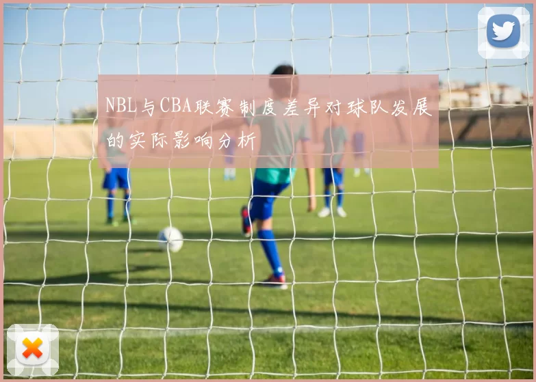 NBL与CBA联赛制度差异对球队发展的实际影响分析