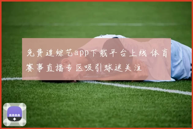 免费追综艺app下载平台上线 体育赛事直播专区吸引球迷关注