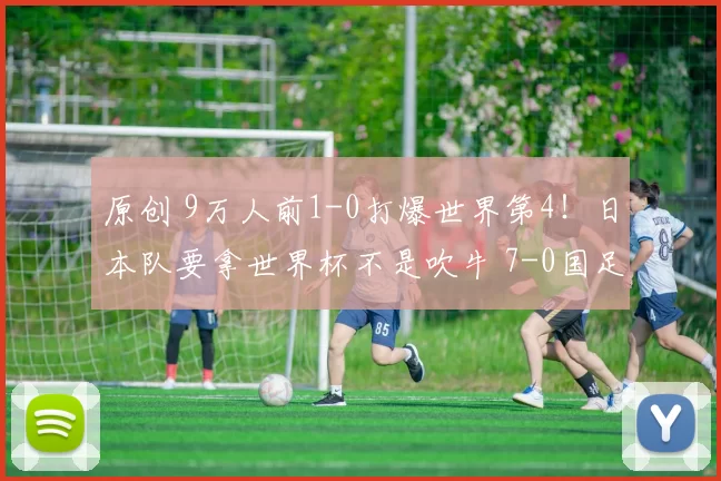 原创 9万人前1-0打爆世界第4！日本队要拿世界杯不是吹牛 7-0国足太正常
