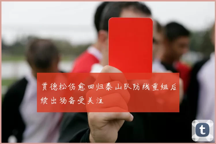 贾德松伤愈回归泰山队防线重组后续出场备受关注