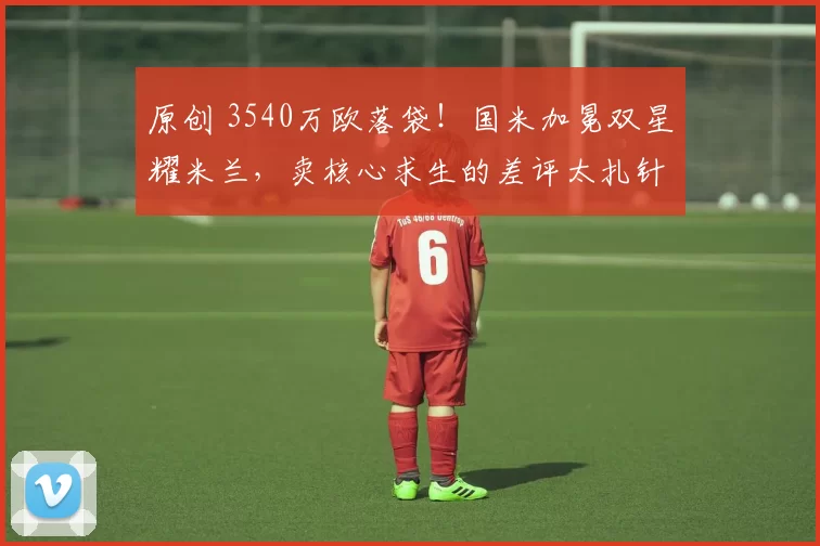 原创 3540万欧落袋!国米加冕双星耀米兰,卖核心求生的差评太扎针!