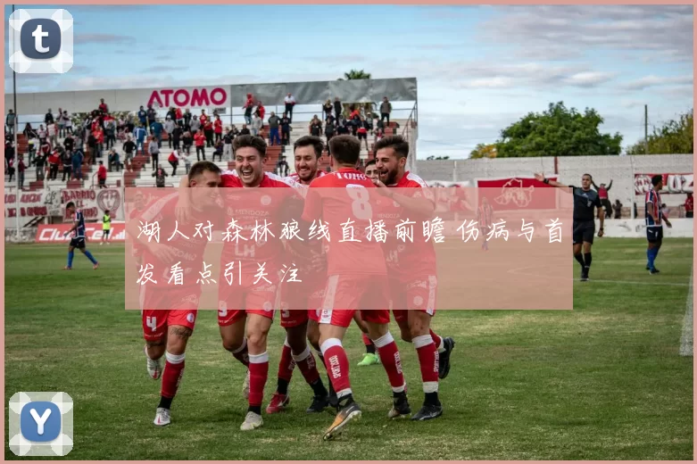 湖人对森林狼线直播前瞻 伤病与首发看点引关注