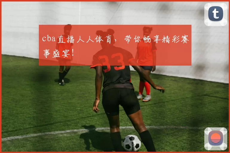 cba直播人人体育,带你畅享精彩赛事盛宴!