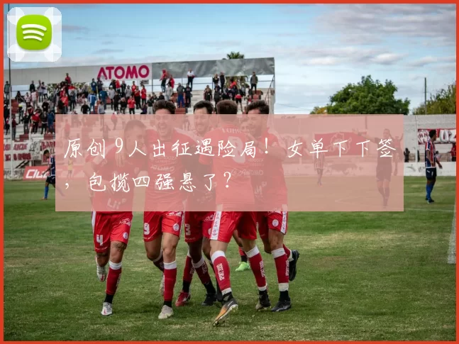 原创 9人出征遇险局！女单下下签，包揽四强悬了？