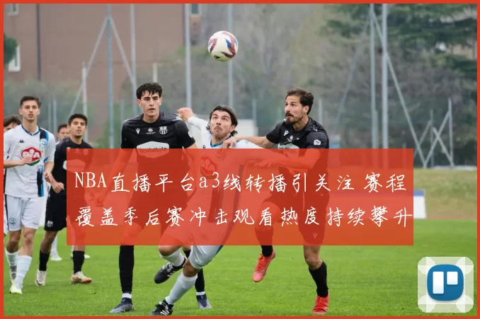 NBA直播平台a3线转播引关注 赛程覆盖季后赛冲击观看热度持续攀升