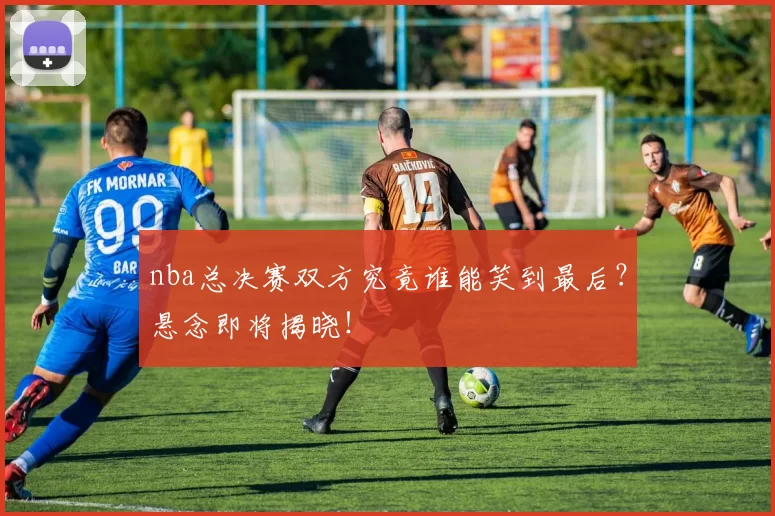 nba总决赛双方究竟谁能笑到最后？悬念即将揭晓！