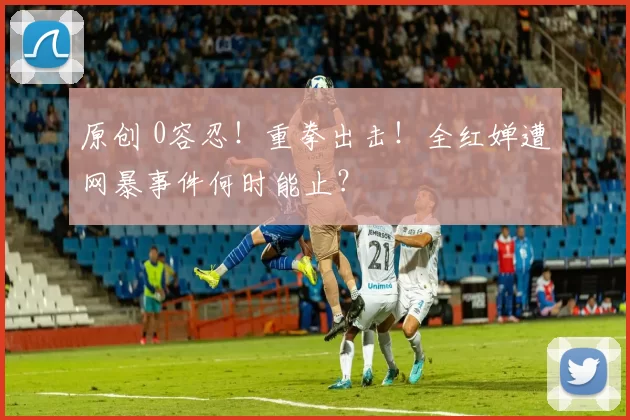 原创 0容忍！重拳出击！全红婵遭网暴事件何时能止？