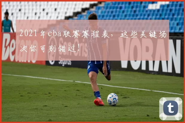 2021年cba联赛赛程表，这些关键场次你可别错过！