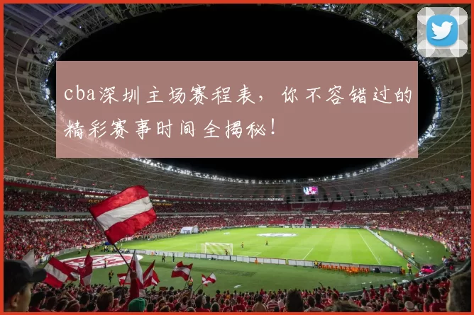 cba深圳主场赛程表，你不容错过的精彩赛事时间全揭秘！