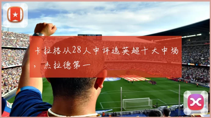 卡拉格从28人中评选英超十大中场,杰拉德第一