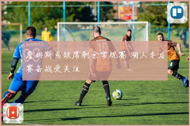 詹姆斯或缺席剩余常规赛 湖人季后赛备战受关注