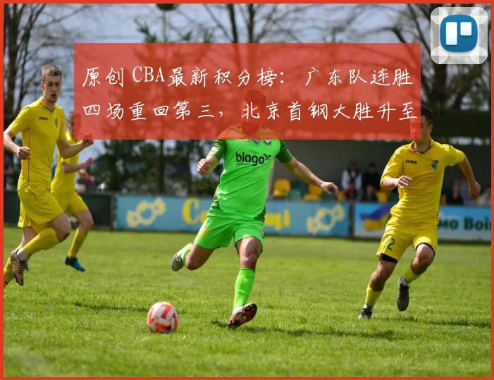 原创 CBA最新积分榜：广东队连胜四场重回第三，北京首钢大胜升至第四