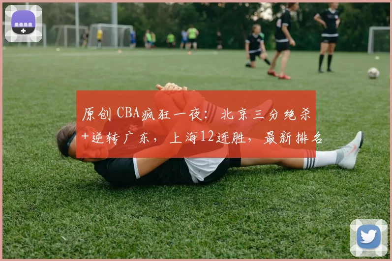 原创 CBA疯狂一夜：北京三分绝杀+逆转广东，上海12连胜，最新排名出炉