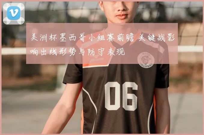美洲杯墨西哥小组赛前瞻 关键战影响出线形势与防守表现
