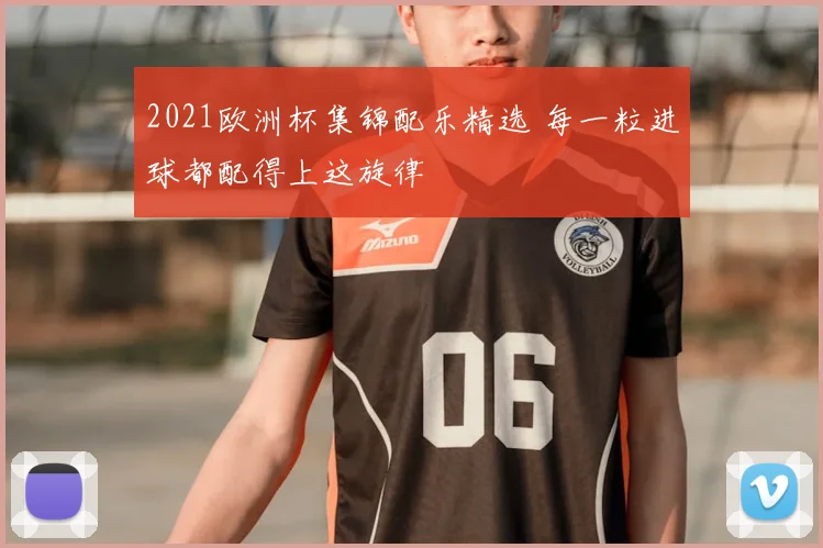2021欧洲杯集锦配乐精选 每一粒进球都配得上这旋律