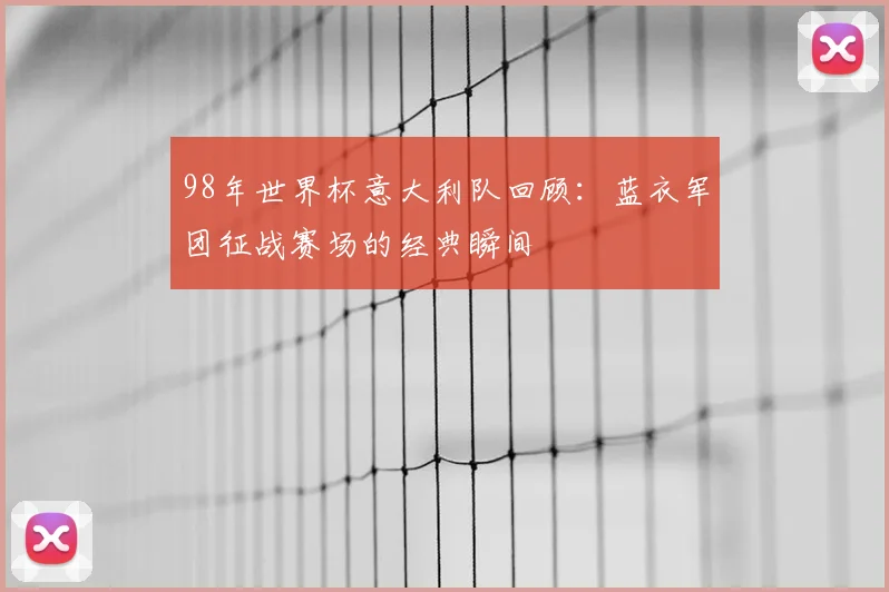 98年世界杯意大利队回顾:蓝衣军团征战赛场的经典瞬间