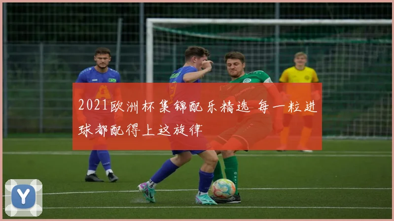 2021欧洲杯集锦配乐精选 每一粒进球都配得上这旋律