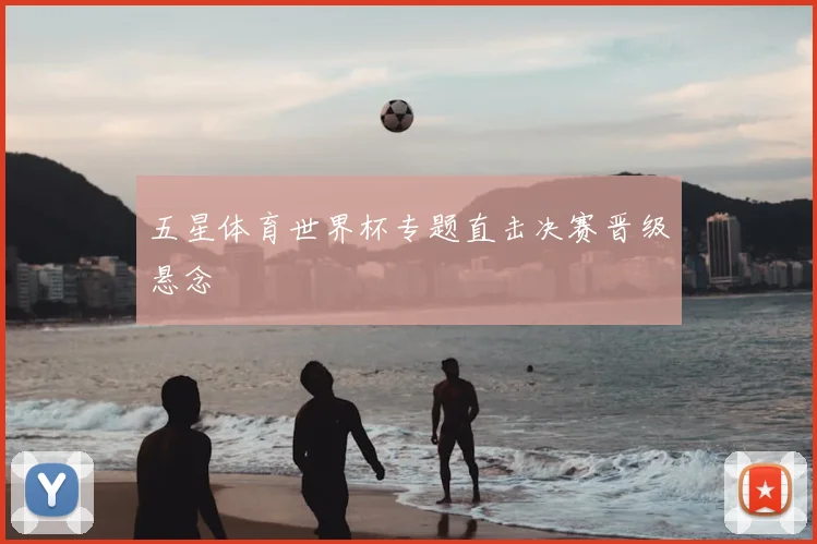 五星体育世界杯专题直击决赛晋级悬念