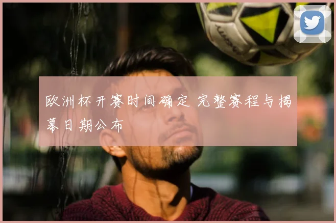 欧洲杯开赛时间确定 完整赛程与揭幕日期公布