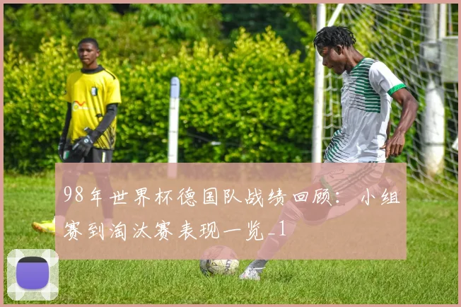 98年世界杯德国队战绩回顾：小组赛到淘汰赛表现一览_1