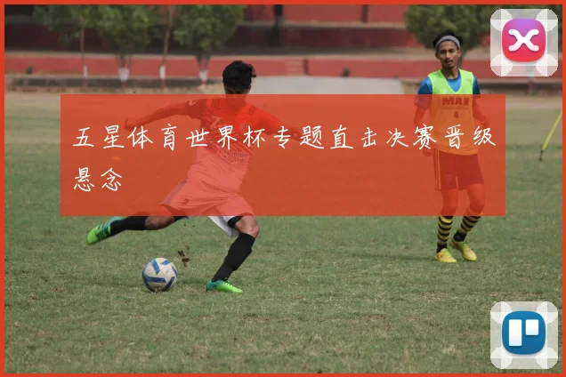 五星体育世界杯专题直击决赛晋级悬念