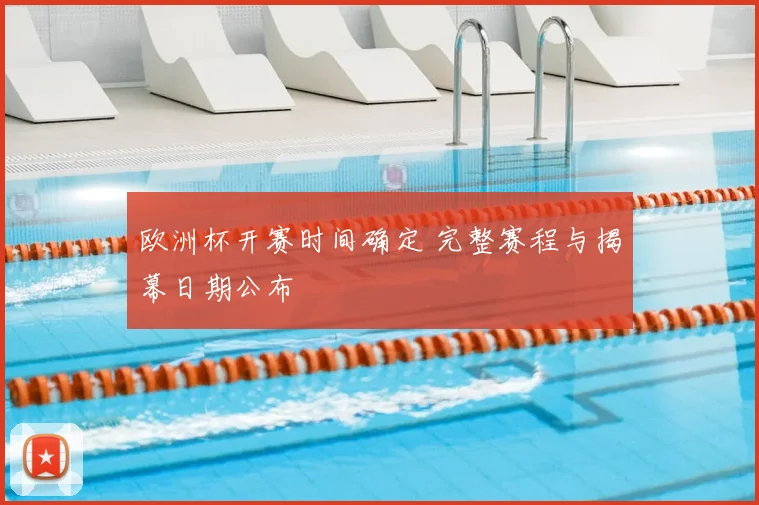 欧洲杯开赛时间确定 完整赛程与揭幕日期公布