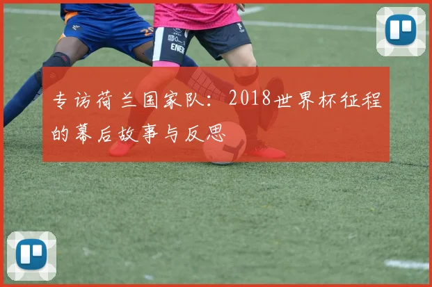 专访荷兰国家队：2018世界杯征程的幕后故事与反思