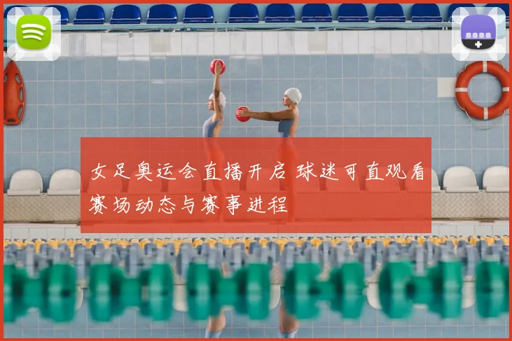 女足奥运会直播开启 球迷可直观看赛场动态与赛事进程
