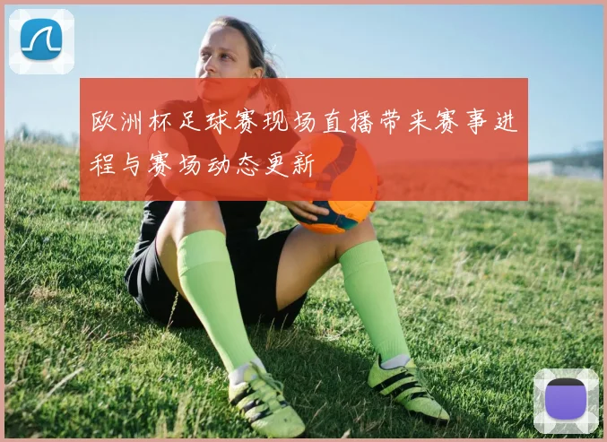 欧洲杯足球赛现场直播带来赛事进程与赛场动态更新