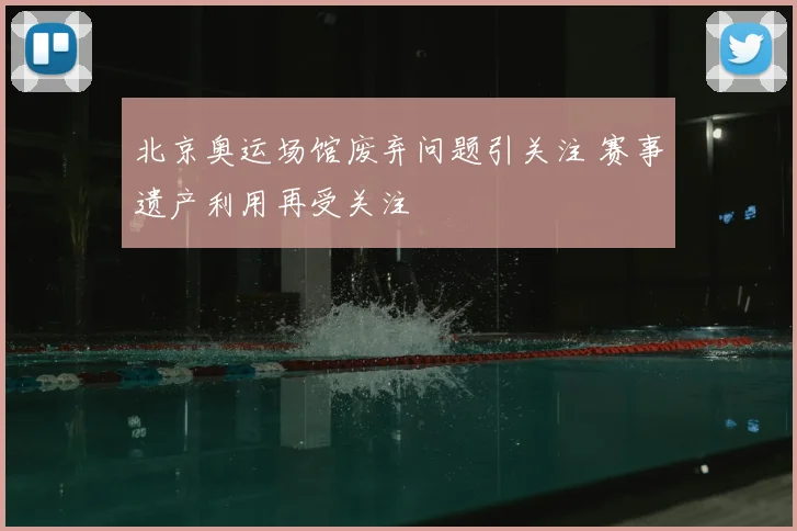 北京奥运场馆废弃问题引关注 赛事遗产利用再受关注