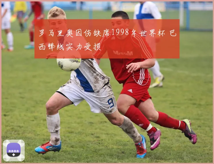 罗马里奥因伤缺席1998年世界杯 巴西锋线实力受损