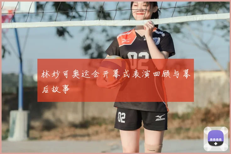 林妙可奥运会开幕式表演回顾与幕后故事